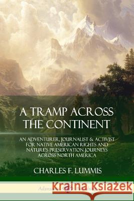 A Tramp Across the Continent: An Adventurer, Journalist and Activist for Native American Rights and Nature's Preservation Journeys Across North Amer Charles F. Lummis 9780359028665