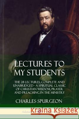Lectures to My Students: The 28 Lectures, Complete and Unabridged, A Spiritual Classic of Christian Wisdom, Prayer and Preaching in the Ministr Spurgeon, Charles 9780359030613 Lulu.com