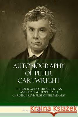 Autobiography of Peter Cartwright: The Backwoods Preacher, An American Methodist and Christian Revivalist of the Midwest Cartwright, Peter 9780359031696