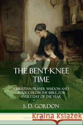 The Bent-Knee Time: Christian Prayer Wisdom and Advice from the Bible, For Every Day of the Year S D Gordon 9780359031733 Lulu.com