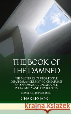 The Book of the Damned: The Mysteries of UFOs, People Disappearances, Mythic Creatures and Anomalous Unexplained Phenomena and Experiences, Complete and Unabridged (Hardcover) Charles Fort 9780359031887