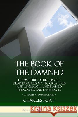 The Book of the Damned: The Mysteries of UFOs, People Disappearances, Mythic Creatures and Anomalous Unexplained Phenomena and Experiences, Complete and Unabridged Charles Fort 9780359031894 Lulu.com