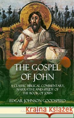 The Gospel of John: A Classic Biblical Commentary, Narrative and Study of the Book of John (Hardcover) Edgar Johnson Goodspeed 9780359032167 Lulu.com