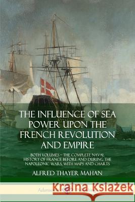 The Influence of Sea Power Upon the French Revolution and Empire: Both Volumes, the Complete Naval History of France before and during the Napoleonic Mahan, Alfred Thayer 9780359032273 Lulu.com