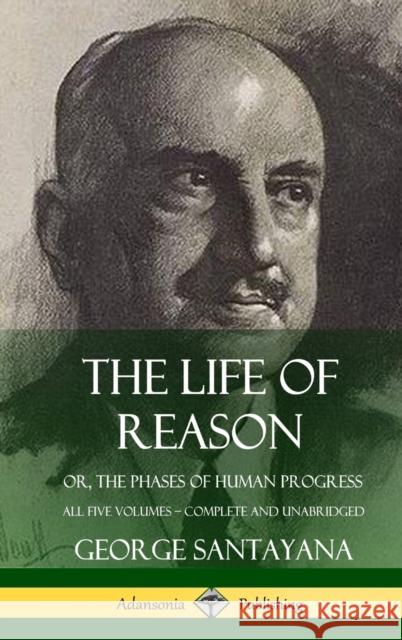 The Life of Reason: or, The Phases of Human Progress - All Five Volumes, Complete and Unabridged (Hardcover) George Santayana 9780359033553 Lulu.com