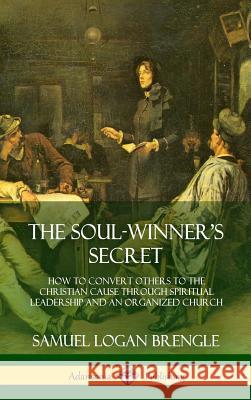 The Soul-Winner's Secret: How to Convert Others to the Christian Cause Through Spiritual Leadership and an Organized Church (Hardcover) Samuel Logan Brengle 9780359033706 Lulu.com