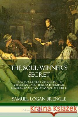 The Soul-Winner's Secret: How to Convert Others to the Christian Cause Through Spiritual Leadership and an Organized Church Samuel Logan Brengle 9780359033713 Lulu.com