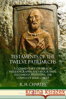 Testaments of the Twelve Patriarchs: A Commentary on Biblical Pseudepigrapha and Apocryphal Testaments Predating the Gospels of Jesus Christ R H Charles 9780359033850 Lulu.com