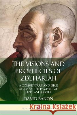 The Visions and Prophecies of Zechariah: A Commentary and Bible Study of the Prophet of Hope and Glory David Baron 9780359033966