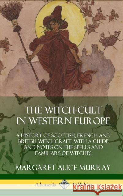 The Witch-cult in Western Europe: A History of Scottish, French and British Witchcraft, with A Guide and Notes on the Spells and Familiars of Witches (Hardcover) Margaret Alice Murray 9780359033997