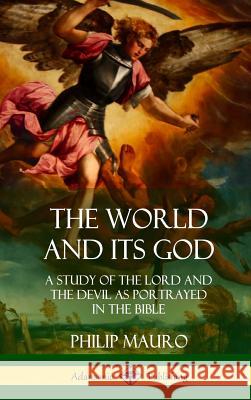 The World and Its God: A Study of The Lord and the Devil as Portrayed in the Bible (Hardcover) Mauro, Philip 9780359034086