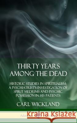 Thirty Years Among the Dead: Historic Studies in Spiritualism; A Psychiatrist's Investigation of Spirit Mediums and Psychic Possession in his Patie Wickland, Carl 9780359034147 Lulu.com