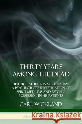 Thirty Years Among the Dead: Historic Studies in Spiritualism; A Psychiatrist's Investigation of Spirit Mediums and Psychic Possession in his Patie Wickland, Carl 9780359034154 Lulu.com