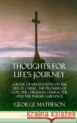 Thoughts for Life's Journey: A Book of Meditations on the Life of Christ, the Promises of God, the Christian Character and the Psalms' Guidance (Ha George Matheson 9780359034192