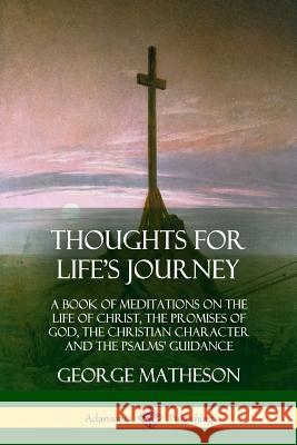 Thoughts for Life's Journey: A Book of Meditations on the Life of Christ, the Promises of God, the Christian Character and the Psalms' Guidance George Matheson 9780359034208