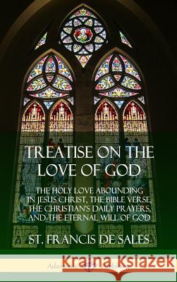 Treatise on the Love of God: The Holy Love Abounding in Jesus Christ, the Bible Verse, the Christian's Daily Prayers, and the Eternal Will of God ( St Francis De Sales 9780359034277