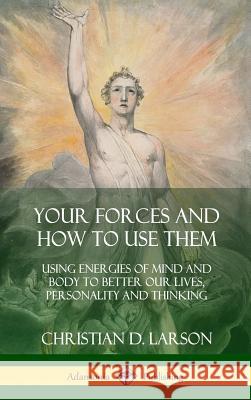 Your Forces and How to Use Them: Using Energies of Mind and Body to Better Our Lives, Personality and Thinking (Hardcover) Christian D. Larson 9780359034291