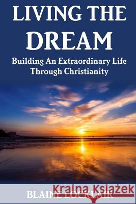 Living The Dream: Building An Extraordinary Life Through Christianity Locklair, Blaine 9780359038077
