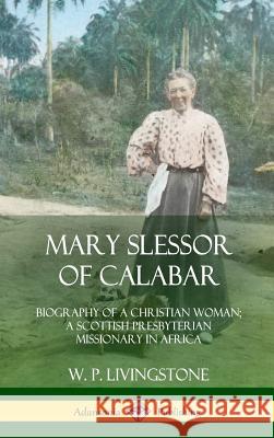 Mary Slessor of Calabar: Biography of a Christian Woman; A Scottish Presbyterian Missionary in Africa (Hardcover) W. P. Livingstone 9780359044863
