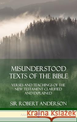Misunderstood Texts of the Bible: Verses and Teachings of the New Testament Clarified and Explained (Hardcover) Sir Robert Anderson 9780359044948