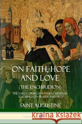 On Faith, Hope and Love (The Enchiridion): The Early Church Father's Christian Teachings on Prayer and Piety Saint Augustine, J F Shaw 9780359045020 Lulu.com