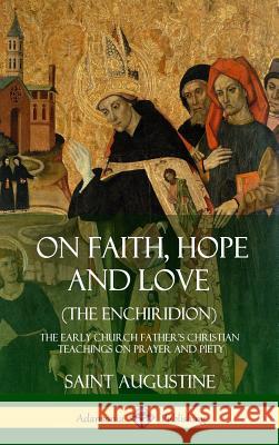 On Faith, Hope and Love (The Enchiridion): The Early Church Father's Christian Teachings on Prayer and Piety (Hardcover) Saint Augustine, J F Shaw 9780359045037 Lulu.com