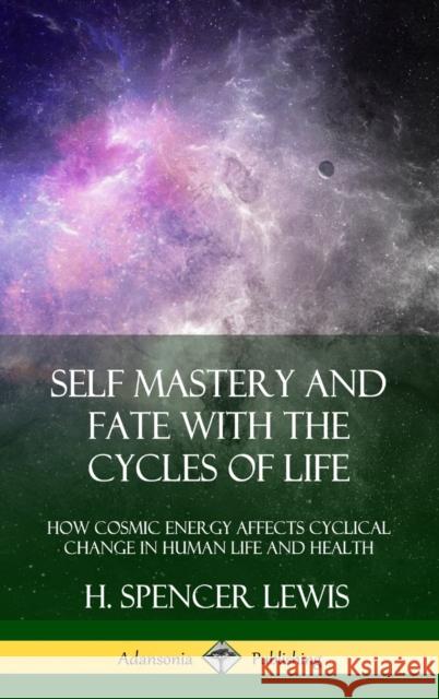 Self Mastery and Fate with the Cycles of Life: How Cosmic Energy Affects Cyclical Change in Human Life and Health (Hardcover) H Spencer Lewis 9780359045235 Lulu.com