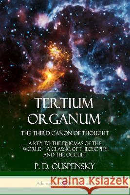 Tertium Organum, The Third Canon of Thought: A Key to the Enigmas of the World, A Classic of Theosophy and the Occult P D Ouspensky 9780359045419 Lulu.com