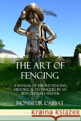 The Art of Fencing: A Manual of Sword Fencing; Historical Techniques by an 18th Century Master Monsieur L'Abbat, Andrew Mahon 9780359045648 Lulu.com