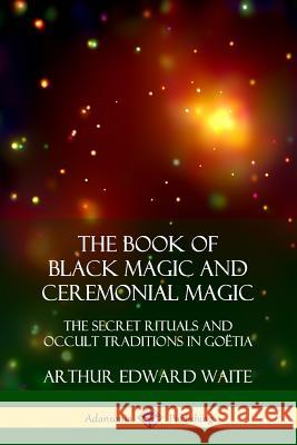 The Book of Black Magic and Ceremonial Magic: The Secret Rituals and Occult Traditions in Goëtia Arthur Edward Waite 9780359045693
