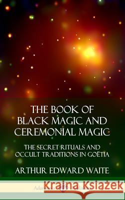 The Book of Black Magic and Ceremonial Magic: The Secret Rituals and Occult Traditions in Goëtia (Hardcover) Arthur Edward Waite 9780359045709
