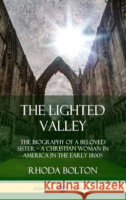 The Lighted Valley: The Biography of a Beloved Sister, A Christian Woman in America in the Early 1800s (Hardcover) Bolton, Rhoda 9780359046041 Lulu.com