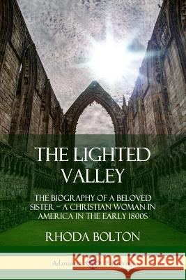 The Lighted Valley: The Biography of a Beloved Sister, A Christian Woman in America in the Early 1800s Bolton, Rhoda 9780359046058