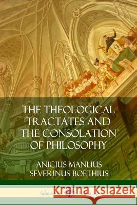 The Theological Tractates and The Consolation of Philosophy Boethius, Anicius Manlius Severinus 9780359046362