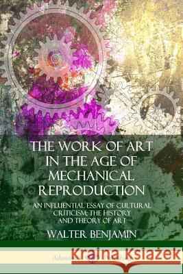 The Work of Art in the Age of Mechanical Reproduction: An Influential Essay of Cultural Criticism; the History and Theory of Art Benjamin, Walter 9780359046393 Lulu.com