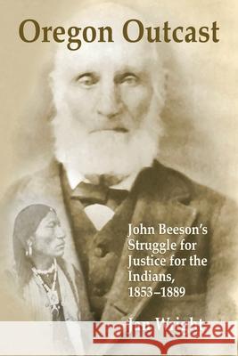 Oregon Outcast: John Beeson’s Struggle for Justice for the Indians, 1853–1889 Jan Wright 9780359056897 Lulu.com