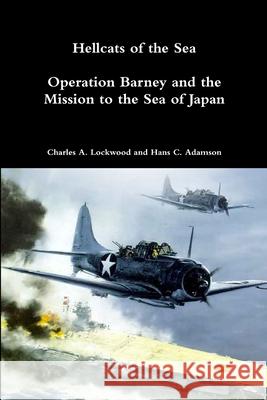 Hellcats of the Sea: Operation Barney and the Mission to the Sea of Japan Charles A Lockwood, Hans C Adamson 9780359057054 Lulu.com