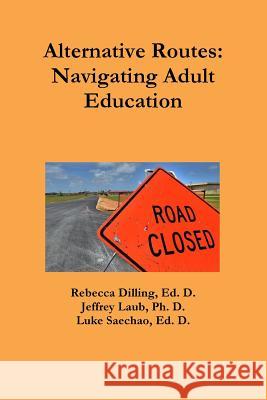 Alternative Routes: Navigating Adult Education Rebecca Dilling, Jeffrey Laub, Luke Saechao 9780359060818