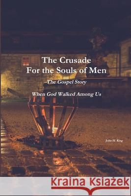 The Crusade For the Souls of Men: The Gospel Story: When God Walked Among Us King, John 9780359064229 Lulu.com