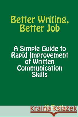 Better Writing, Better Job: A Simple Guide to Rapid Improvement of Written Communication Skills Jj Botta 9780359065202