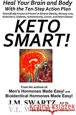 Keto Smart!: Heal Your Brain and Body With the Ten-Step Action Plan Scientifically Proven to Prevent or Reverse Obesity, Memory Loss, Alzheimer's, Diabetes, Autoimmunity, Cancer, and Heart Disease Y L Wright M a, J M Swartz, M D 9780359071302 Lulu.com
