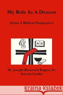 My Role As A Deacon (From A Biblical Perspective) Joseph Roosevelt, Sr. Rogers 9780359099375 Lulu.com