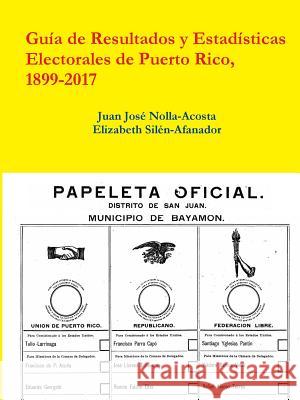 Resultados y Estadisticas Electorales de Puerto Rico, 1899-2017 Juan Jose Nolla-Acosta, Elizabeth Silen-Afanador 9780359104024 Lulu.com