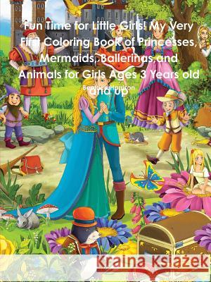 Fun Time for Little Girls! My Very First Coloring Book of Princesses, Mermaids, Ballerinas, and Animals for Girls Ages 3 Years old and up Beatrice Harrison 9780359116409 Lulu.com