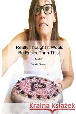I Really Thought It Would Be Easier Than This: Essays Pamela Stewart 9780359119929