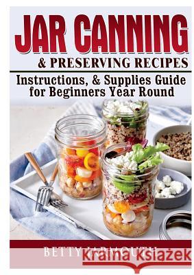Jar Canning and Preserving Recipes, Instructions, & Supplies Guide for Beginners Year Round Betty Jarmouth 9780359120130 Abbott Properties