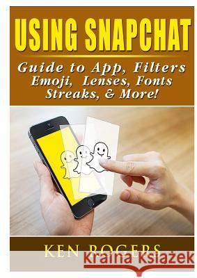 Using Snapchat Guide to App, Filters, Emoji, Lenses, Font, Streaks, & More! Ken Rogers 9780359120215 Abbott Properties