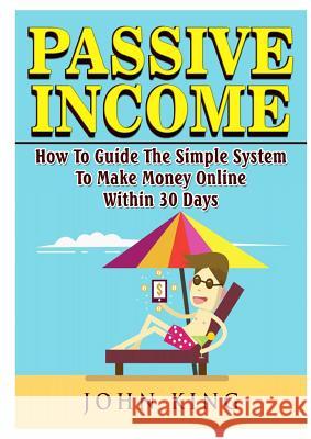 Passive Income How To Guide The Simple System To Make Money Online Within 30 Days King, John 9780359120284 Abbott Properties