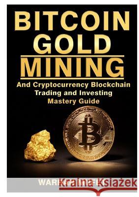 Bitcoin Gold Mining and Cryptocurrency Blockchain, Trading, and Investing Mastery Guide Warran Muffet 9780359120659 Abbott Properties