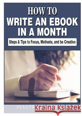 How to Write an eBook in a Month: Steps & Tips to Focus, Motivate, and be Creative Norfolk, Beautrice 9780359120680 Abbott Properties